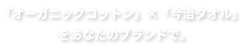 「オーガニックコットン」×「今治タオル」<br>をあなたのブランドで。